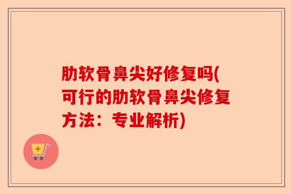 肋软骨鼻尖好修复吗(可行的肋软骨鼻尖修复方法：专业解析)
