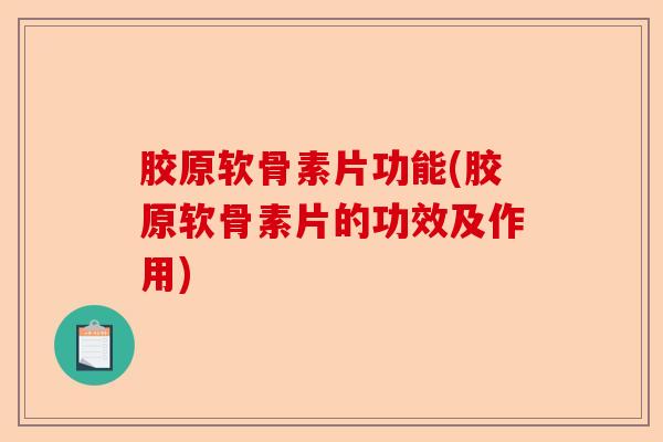 胶原软骨素片功能(胶原软骨素片的功效及作用)