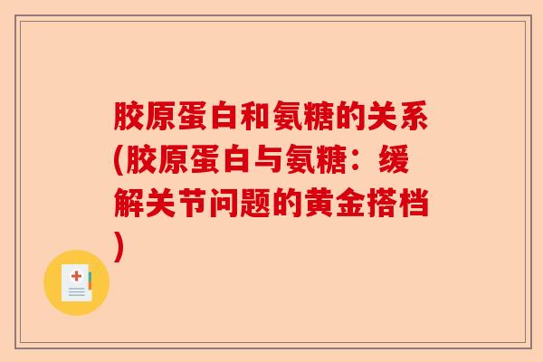 胶原蛋白和氨糖的关系(胶原蛋白与氨糖：缓解关节问题的黄金搭档)