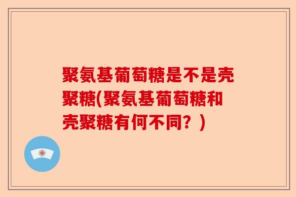 聚氨基葡萄糖是不是壳聚糖(聚氨基葡萄糖和壳聚糖有何不同？)