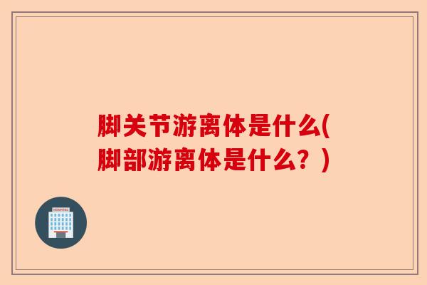 脚关节游离体是什么(脚部游离体是什么？)