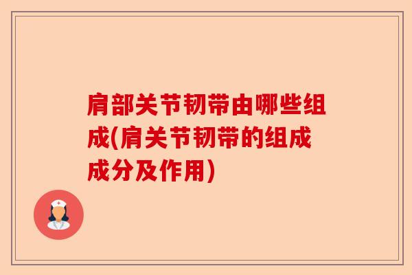 肩部关节韧带由哪些组成(肩关节韧带的组成成分及作用)