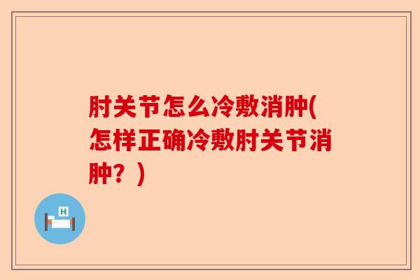 肘关节怎么冷敷消肿(怎样正确冷敷肘关节消肿？)