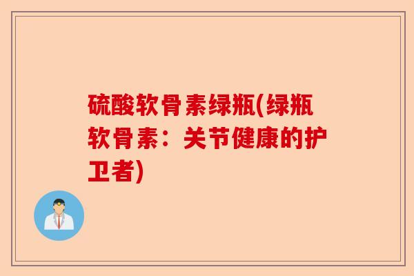 硫酸软骨素绿瓶(绿瓶软骨素：关节健康的护卫者)