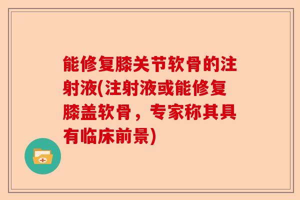 能修复膝关节软骨的注射液(注射液或能修复膝盖软骨，专家称其具有临床前景)
