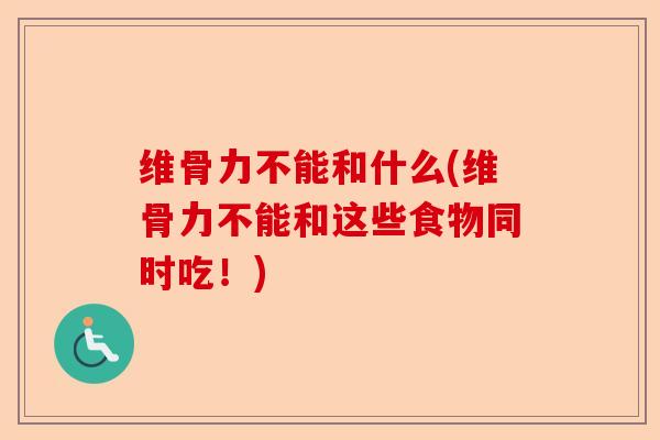 维骨力不能和什么(维骨力不能和这些食物同时吃！)