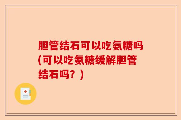 胆管结石可以吃氨糖吗(可以吃氨糖缓解胆管结石吗？)