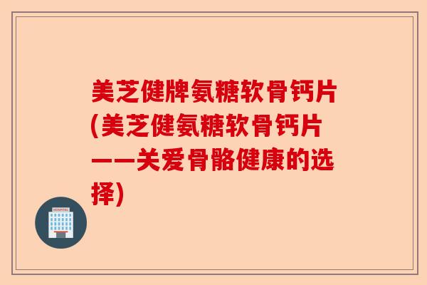 美芝健牌氨糖软骨钙片(美芝健氨糖软骨钙片——关爱骨骼健康的选择)