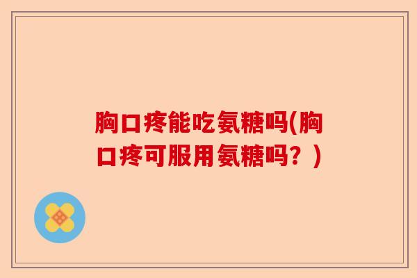 胸口疼能吃氨糖吗(胸口疼可服用氨糖吗?) 胸口疼能吃氨糖吗(胸口疼可服用氨糖吗?)