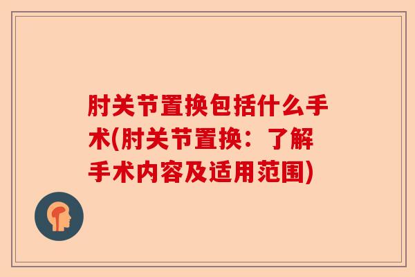 肘关节置换包括什么手术(肘关节置换:了解手术内容及适用范围) 肘关节置换包括什么手术(肘关节置换:了解手术内容及适用范围)