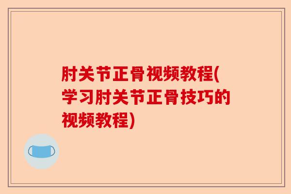 肘关节正骨视频教程(学习肘关节正骨技巧的视频教程) 肘关节正骨视频教程(学习肘关节正骨技巧的视频教程)