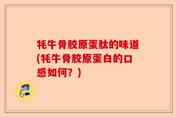 牦牛骨胶原蛋肽的味道(牦牛骨胶原蛋白的口感如何？)