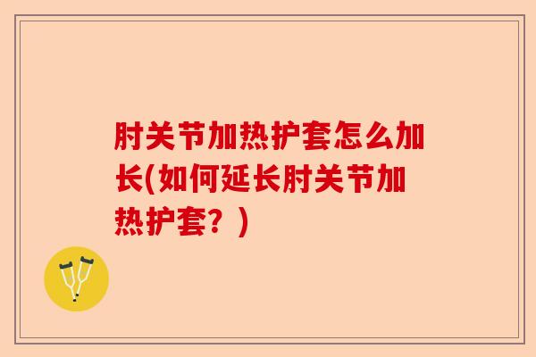 肘关节加热护套怎么加长(如何延长肘关节加热护套？)