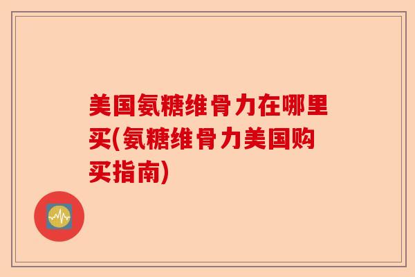 美国氨糖维骨力在哪里买(氨糖维骨力美国购买指南)