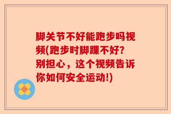 脚关节不好能跑步吗视频(跑步时脚踝不好？别担心，这个视频告诉你如何安全运动!)