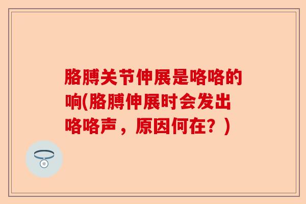胳膊关节伸展是咯咯的响(胳膊伸展时会发出咯咯声，原因何在？)