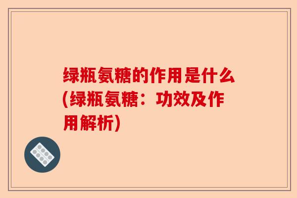 绿瓶氨糖的作用是什么(绿瓶氨糖：功效及作用解析)