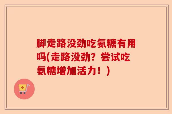 脚走路没劲吃氨糖有用吗(走路没劲？尝试吃氨糖增加活力！)