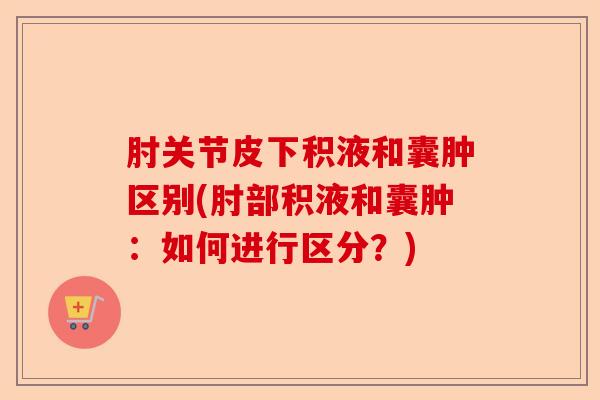 肘关节皮下积液和囊肿区别(肘部积液和囊肿：如何进行区分？)