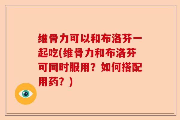 维骨力可以和布洛芬一起吃(维骨力和布洛芬可同时服用？如何搭配用药？)