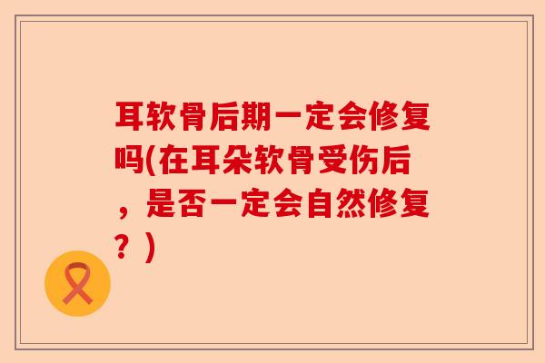耳软骨后期一定会修复吗(在耳朵软骨受伤后，是否一定会自然修复？)