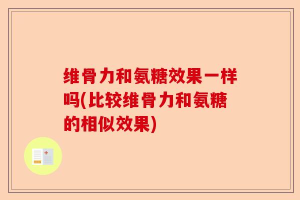 维骨力和氨糖效果一样吗(比较维骨力和氨糖的相似效果)