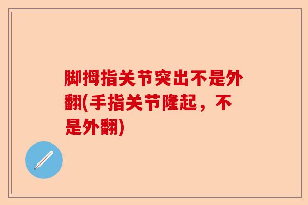 脚拇指关节突出不是外翻(手指关节隆起，不是外翻)
