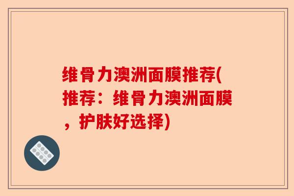 维骨力澳洲面膜推荐(推荐：维骨力澳洲面膜，护肤好选择)