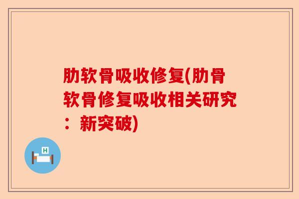 肋软骨吸收修复(肋骨软骨修复吸收相关研究：新突破)