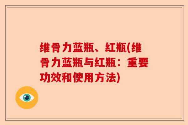 维骨力蓝瓶、红瓶(维骨力蓝瓶与红瓶：重要功效和使用方法)