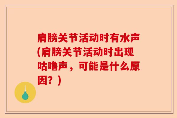 肩膀关节活动时有水声(肩膀关节活动时出现咕噜声，可能是什么原因？)