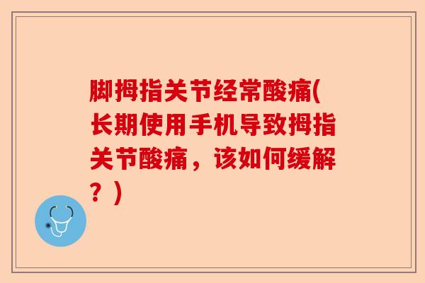 脚拇指关节经常酸痛(长期使用手机导致拇指关节酸痛,该如何缓解?) 脚拇指关节经常酸痛(长期使用手机导致拇指关节酸痛,该如何缓解?)