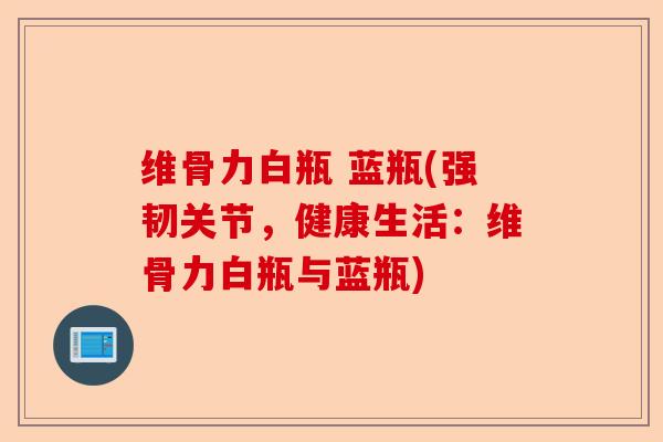 维骨力白瓶 蓝瓶(强韧关节，健康生活：维骨力白瓶与蓝瓶)