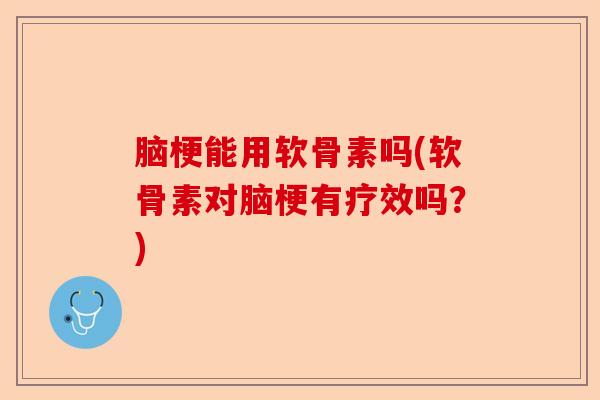 脑梗能用软骨素吗(软骨素对脑梗有疗效吗？)
