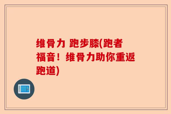 维骨力 跑步膝(跑者福音！维骨力助你重返跑道)