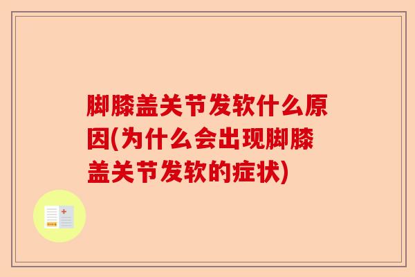 脚膝盖关节发软什么原因(为什么会出现脚膝盖关节发软的症状)