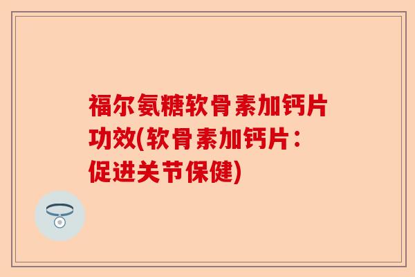 福尔氨糖软骨素加钙片功效(软骨素加钙片：促进关节保健)