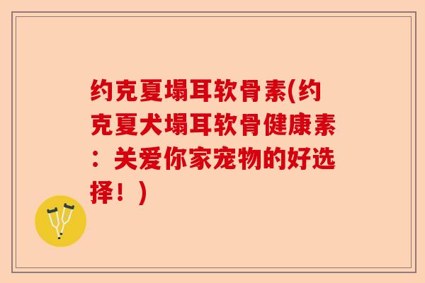 约克夏塌耳软骨素(约克夏犬塌耳软骨健康素：关爱你家宠物的好选择！)