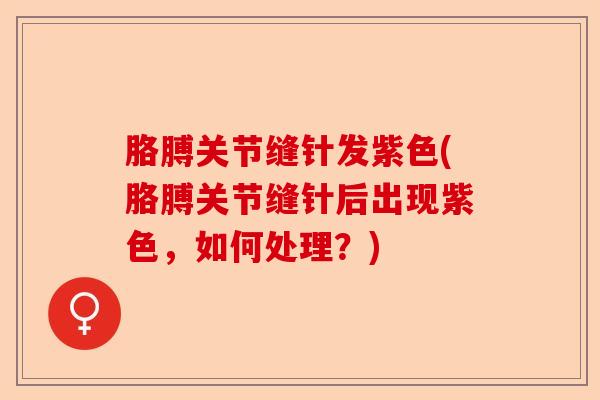 胳膊关节缝针发紫色(胳膊关节缝针后出现紫色，如何处理？)