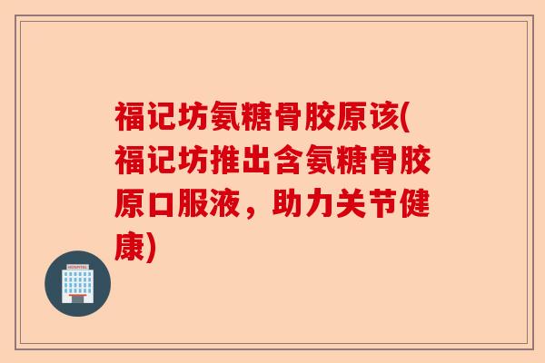福记坊氨糖骨胶原该(福记坊推出含氨糖骨胶原口服液，助力关节健康)