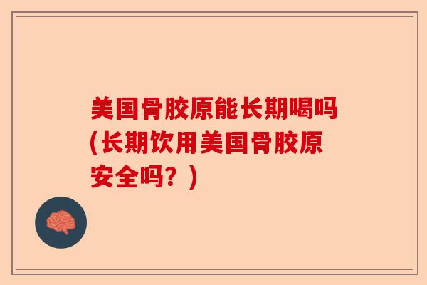 美国骨胶原能长期喝吗(长期饮用美国骨胶原安全吗？)