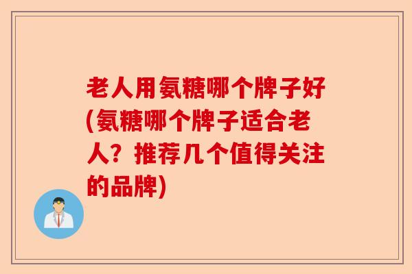 老人用氨糖哪个牌子好(氨糖哪个牌子适合老人？推荐几个值得关注的品牌)