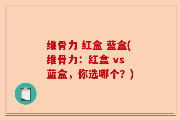 维骨力 红盒 蓝盒(维骨力：红盒 vs 蓝盒，你选哪个？)