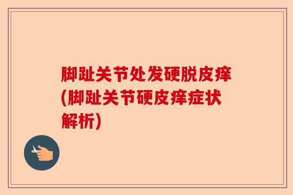 脚趾关节处发硬脱皮痒(脚趾关节硬皮痒症状解析)