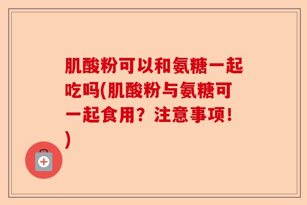 肌酸粉可以和氨糖一起吃吗(肌酸粉与氨糖可一起食用？注意事项！)