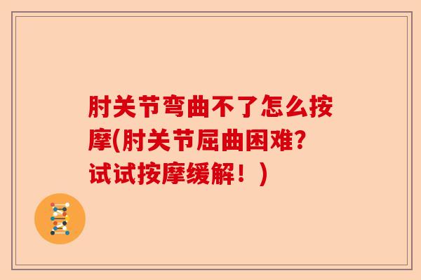 肘关节弯曲不了怎么按摩(肘关节屈曲困难？试试按摩缓解！)