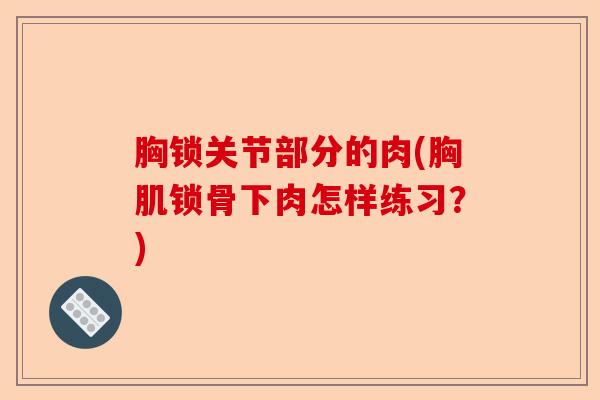 胸锁关节部分的肉(胸肌锁骨下肉怎样练习?) 胸锁关节部分的肉(胸肌锁骨下肉怎样练习?)