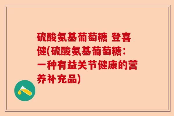 硫酸氨基葡萄糖 登喜健(硫酸氨基葡萄糖：一种有益关节健康的营养补充品)