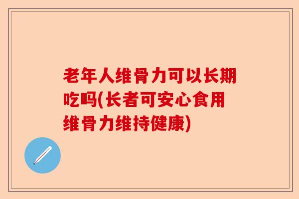 老年人维骨力可以长期吃吗(长者可安心食用维骨力维持健康) 老年人维骨力可以长期吃吗(长者可安心食用维骨力维持健康)