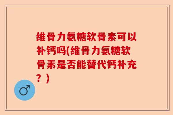 维骨力氨糖软骨素可以补钙吗(维骨力氨糖软骨素是否能替代钙补充？)